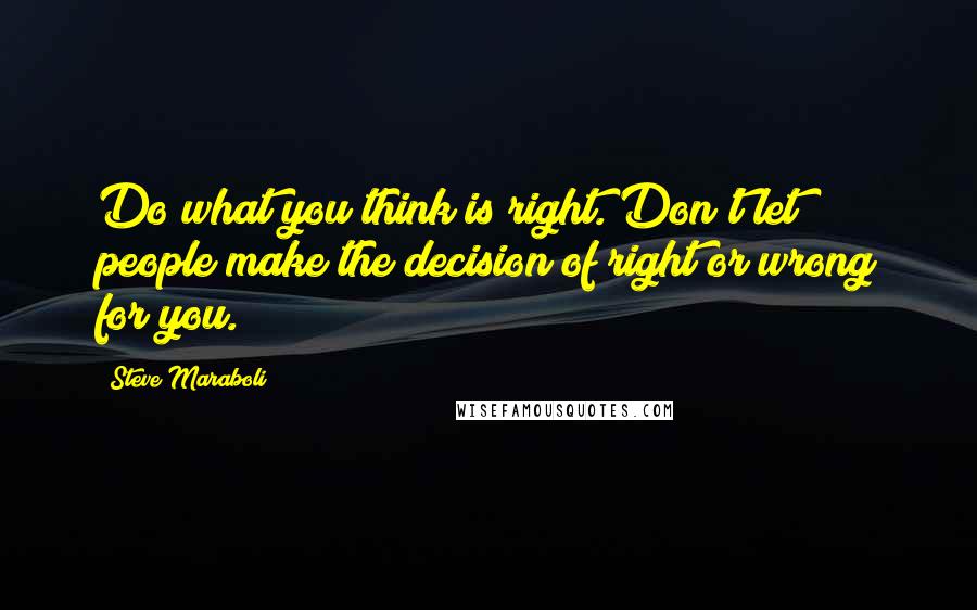 Steve Maraboli Quotes: Do what you think is right. Don't let people make the decision of right or wrong for you.