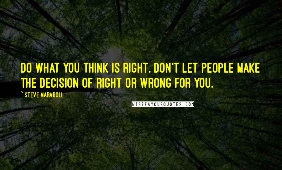 Steve Maraboli Quotes: Do what you think is right. Don't let people make the decision of right or wrong for you.