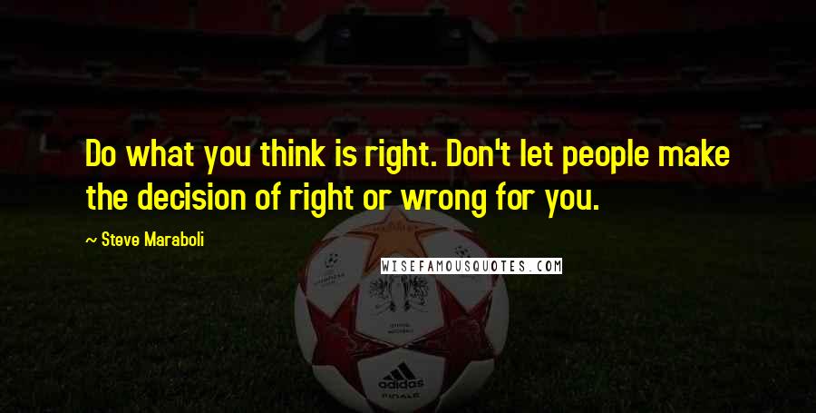 Steve Maraboli Quotes: Do what you think is right. Don't let people make the decision of right or wrong for you.