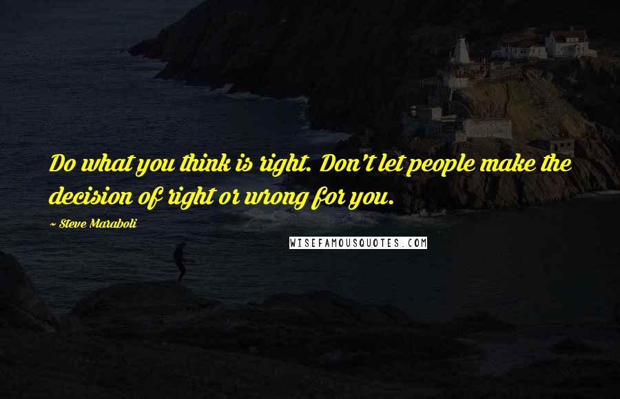 Steve Maraboli Quotes: Do what you think is right. Don't let people make the decision of right or wrong for you.