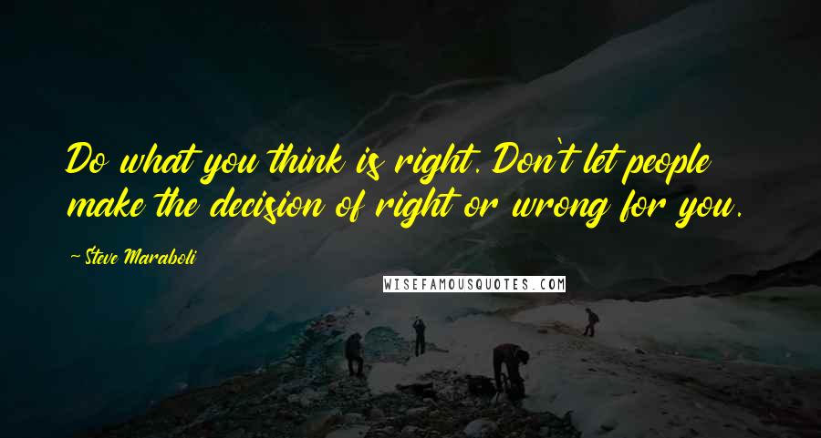 Steve Maraboli Quotes: Do what you think is right. Don't let people make the decision of right or wrong for you.