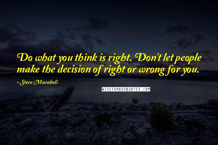 Steve Maraboli Quotes: Do what you think is right. Don't let people make the decision of right or wrong for you.