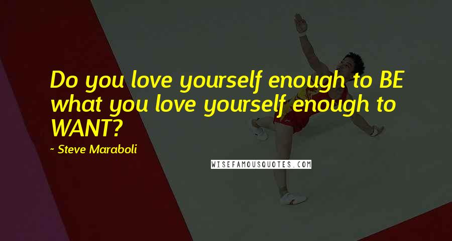 Steve Maraboli Quotes: Do you love yourself enough to BE what you love yourself enough to WANT?