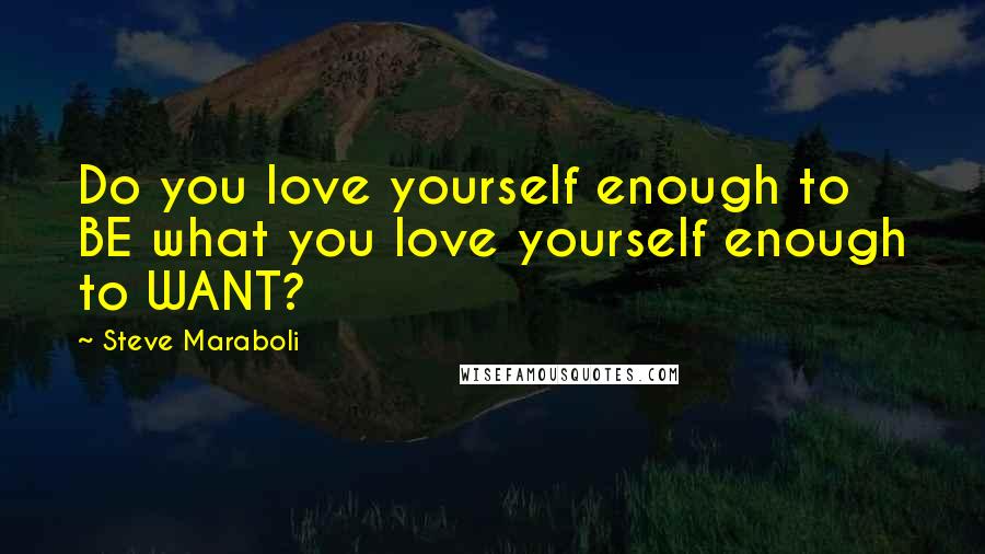 Steve Maraboli Quotes: Do you love yourself enough to BE what you love yourself enough to WANT?