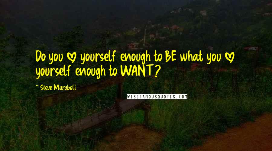 Steve Maraboli Quotes: Do you love yourself enough to BE what you love yourself enough to WANT?