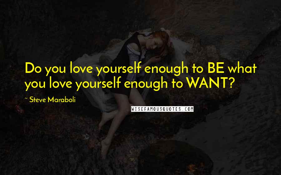 Steve Maraboli Quotes: Do you love yourself enough to BE what you love yourself enough to WANT?