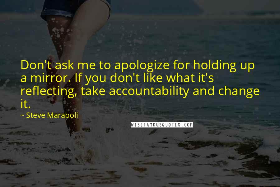 Steve Maraboli Quotes: Don't ask me to apologize for holding up a mirror. If you don't like what it's reflecting, take accountability and change it.