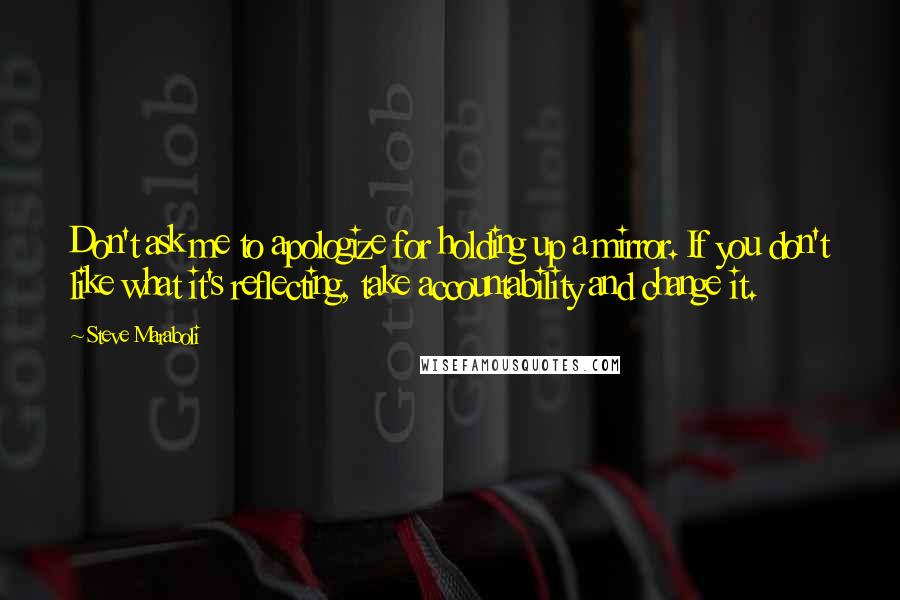 Steve Maraboli Quotes: Don't ask me to apologize for holding up a mirror. If you don't like what it's reflecting, take accountability and change it.