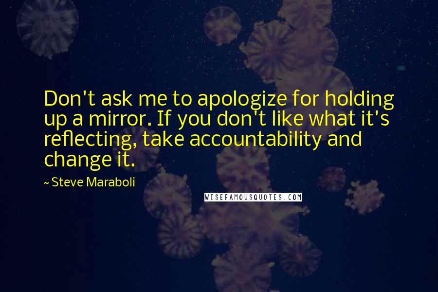 Steve Maraboli Quotes: Don't ask me to apologize for holding up a mirror. If you don't like what it's reflecting, take accountability and change it.