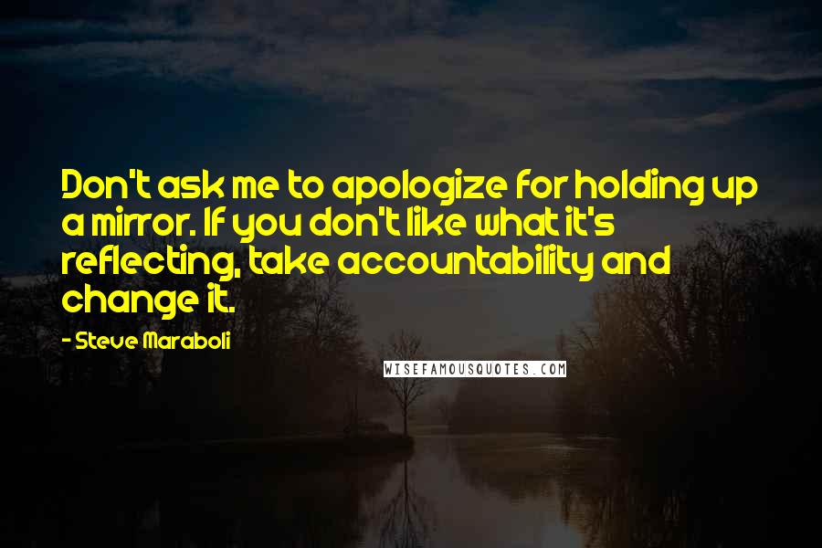 Steve Maraboli Quotes: Don't ask me to apologize for holding up a mirror. If you don't like what it's reflecting, take accountability and change it.