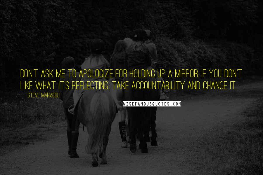 Steve Maraboli Quotes: Don't ask me to apologize for holding up a mirror. If you don't like what it's reflecting, take accountability and change it.