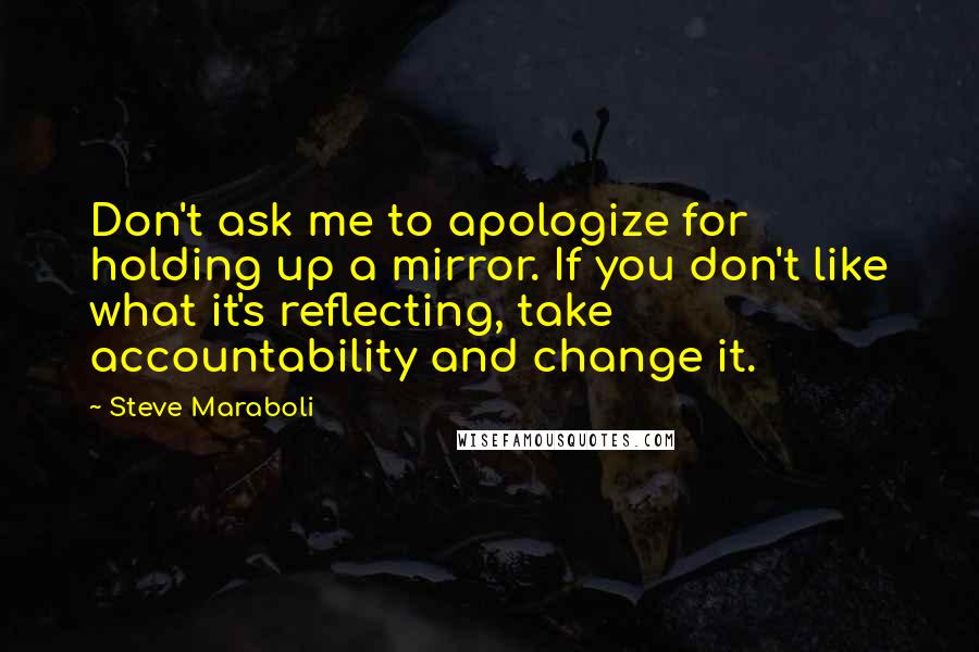 Steve Maraboli Quotes: Don't ask me to apologize for holding up a mirror. If you don't like what it's reflecting, take accountability and change it.