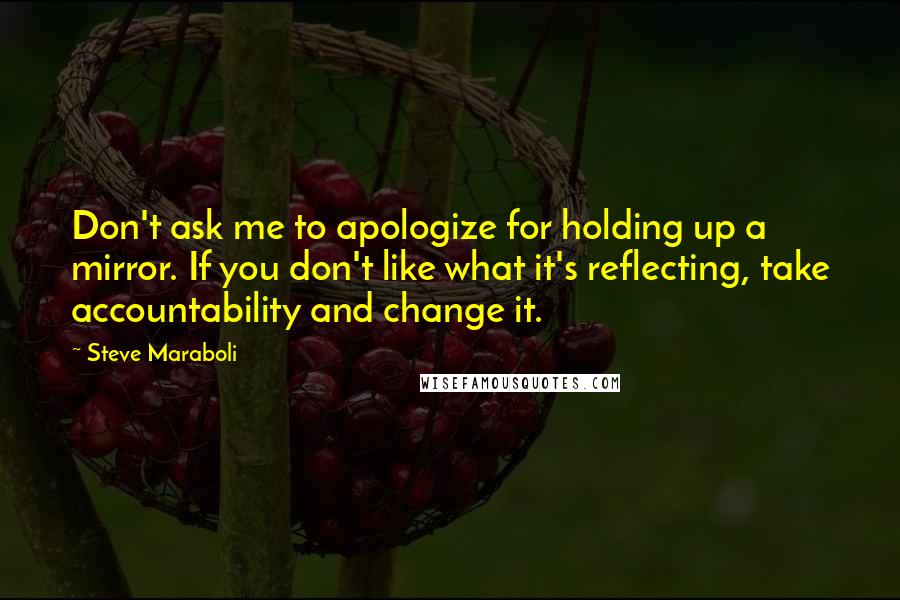 Steve Maraboli Quotes: Don't ask me to apologize for holding up a mirror. If you don't like what it's reflecting, take accountability and change it.