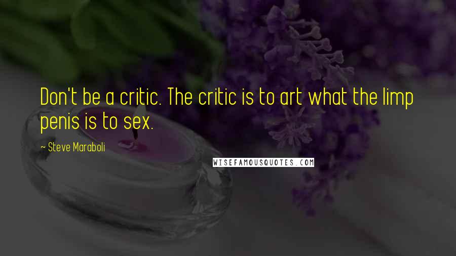 Steve Maraboli Quotes: Don't be a critic. The critic is to art what the limp penis is to sex.
