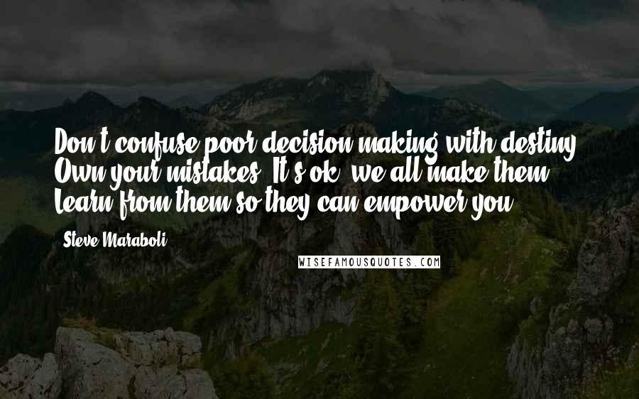 Steve Maraboli Quotes: Don't confuse poor decision-making with destiny. Own your mistakes. It's ok; we all make them. Learn from them so they can empower you!