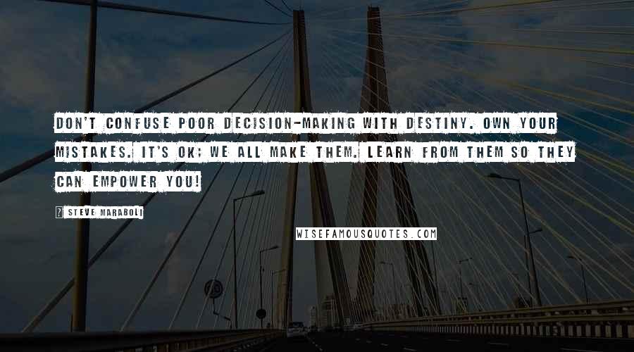 Steve Maraboli Quotes: Don't confuse poor decision-making with destiny. Own your mistakes. It's ok; we all make them. Learn from them so they can empower you!