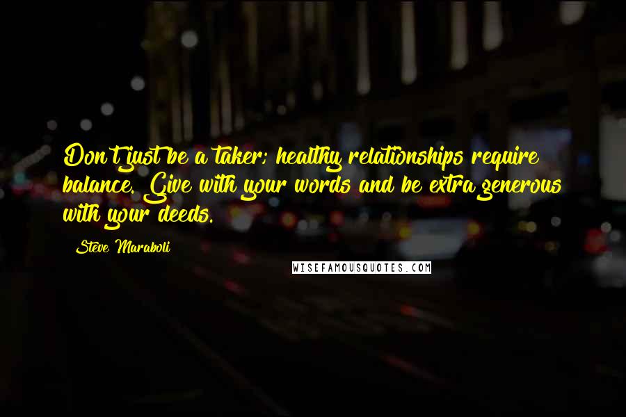 Steve Maraboli Quotes: Don't just be a taker; healthy relationships require balance. Give with your words and be extra generous with your deeds.