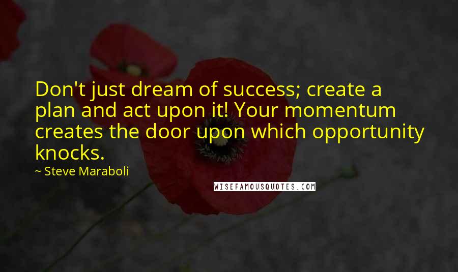 Steve Maraboli Quotes: Don't just dream of success; create a plan and act upon it! Your momentum creates the door upon which opportunity knocks.