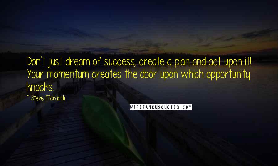 Steve Maraboli Quotes: Don't just dream of success; create a plan and act upon it! Your momentum creates the door upon which opportunity knocks.