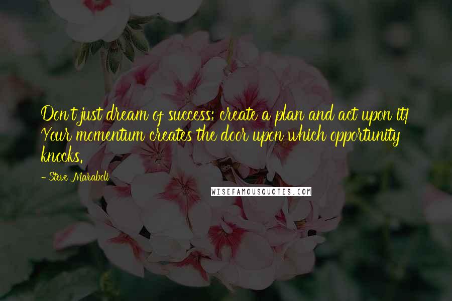 Steve Maraboli Quotes: Don't just dream of success; create a plan and act upon it! Your momentum creates the door upon which opportunity knocks.
