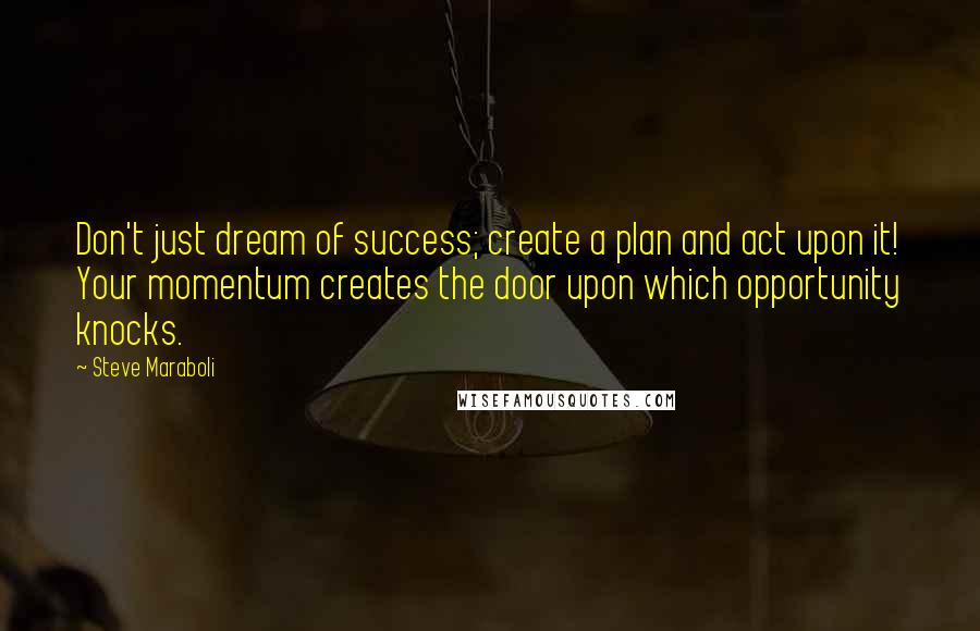 Steve Maraboli Quotes: Don't just dream of success; create a plan and act upon it! Your momentum creates the door upon which opportunity knocks.