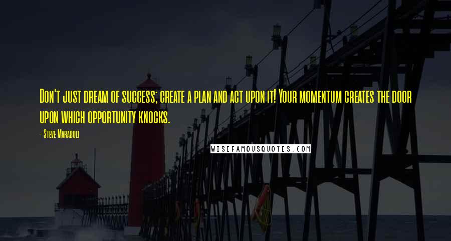 Steve Maraboli Quotes: Don't just dream of success; create a plan and act upon it! Your momentum creates the door upon which opportunity knocks.
