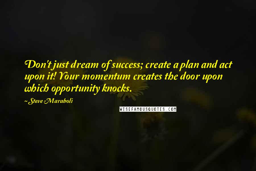 Steve Maraboli Quotes: Don't just dream of success; create a plan and act upon it! Your momentum creates the door upon which opportunity knocks.