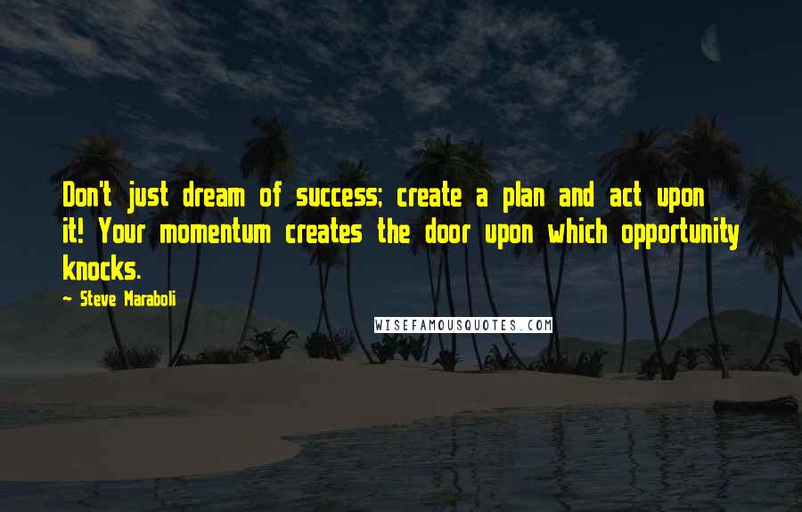 Steve Maraboli Quotes: Don't just dream of success; create a plan and act upon it! Your momentum creates the door upon which opportunity knocks.