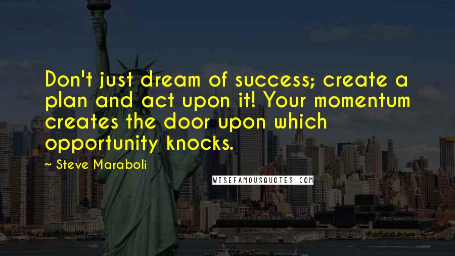 Steve Maraboli Quotes: Don't just dream of success; create a plan and act upon it! Your momentum creates the door upon which opportunity knocks.