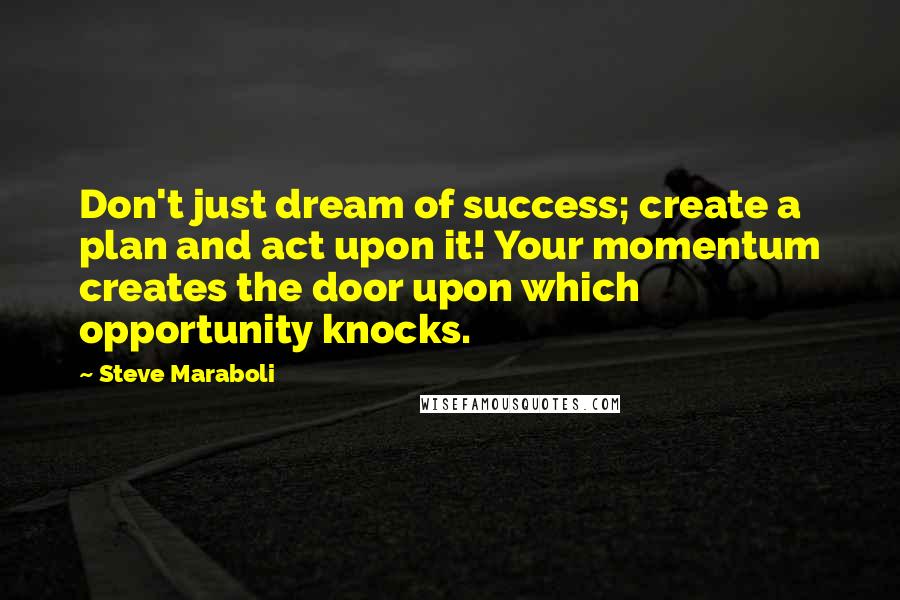 Steve Maraboli Quotes: Don't just dream of success; create a plan and act upon it! Your momentum creates the door upon which opportunity knocks.