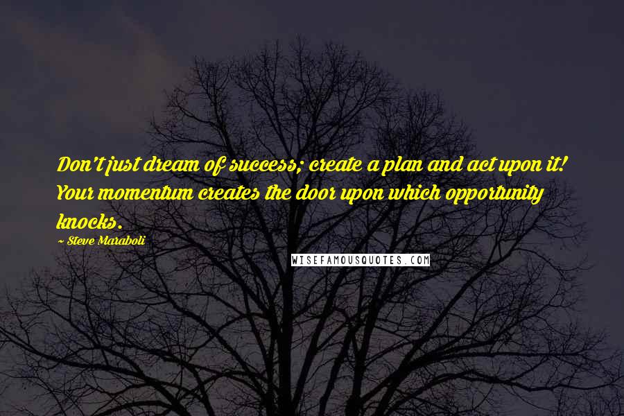 Steve Maraboli Quotes: Don't just dream of success; create a plan and act upon it! Your momentum creates the door upon which opportunity knocks.