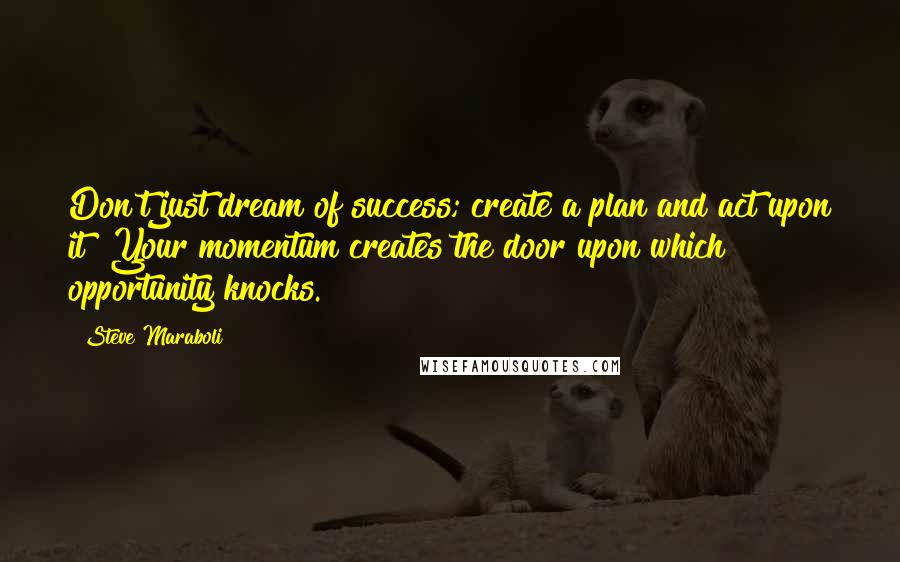 Steve Maraboli Quotes: Don't just dream of success; create a plan and act upon it! Your momentum creates the door upon which opportunity knocks.