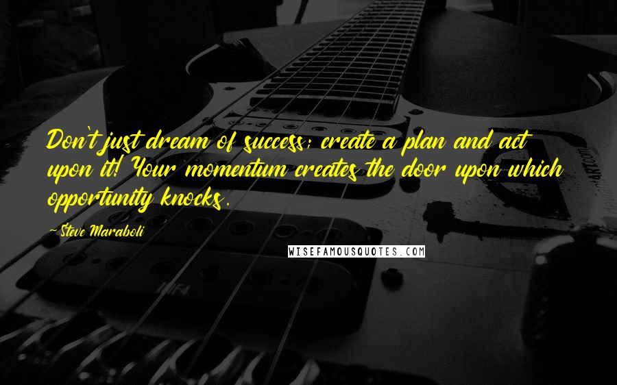 Steve Maraboli Quotes: Don't just dream of success; create a plan and act upon it! Your momentum creates the door upon which opportunity knocks.