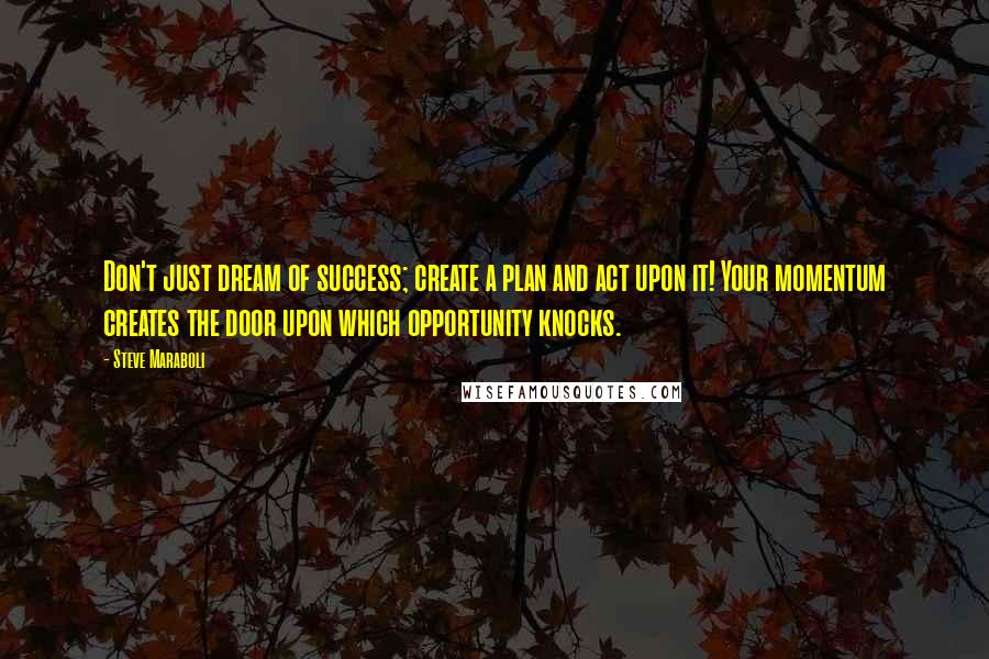 Steve Maraboli Quotes: Don't just dream of success; create a plan and act upon it! Your momentum creates the door upon which opportunity knocks.