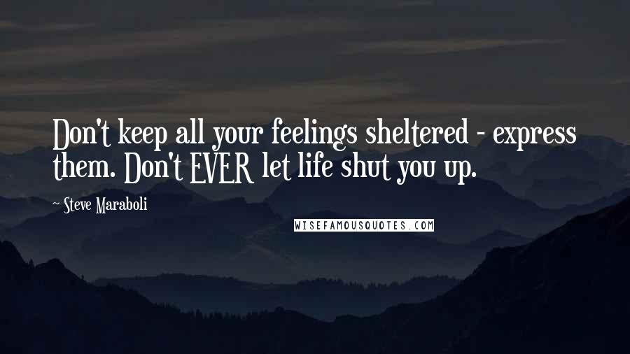 Steve Maraboli Quotes: Don't keep all your feelings sheltered - express them. Don't EVER let life shut you up.