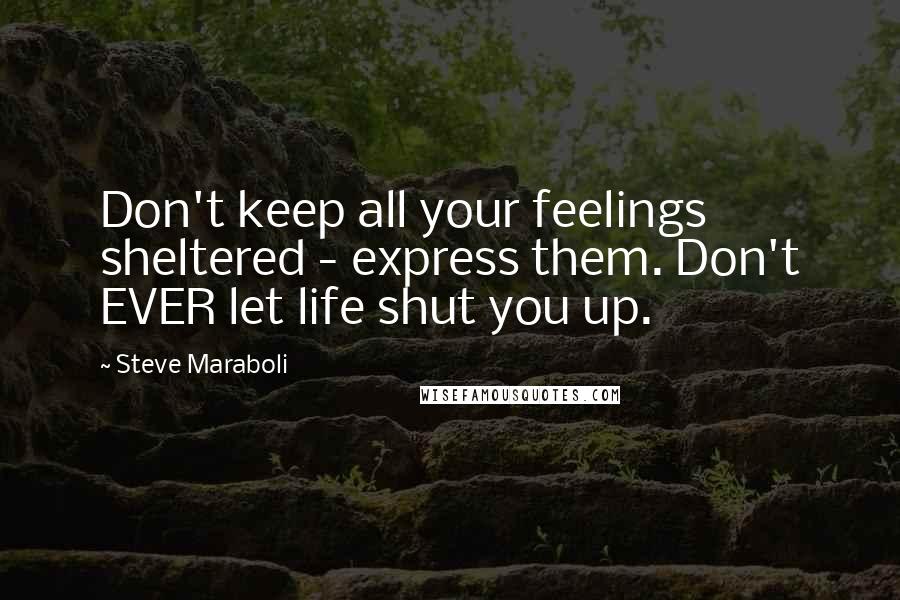 Steve Maraboli Quotes: Don't keep all your feelings sheltered - express them. Don't EVER let life shut you up.