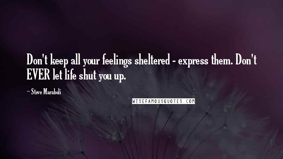 Steve Maraboli Quotes: Don't keep all your feelings sheltered - express them. Don't EVER let life shut you up.