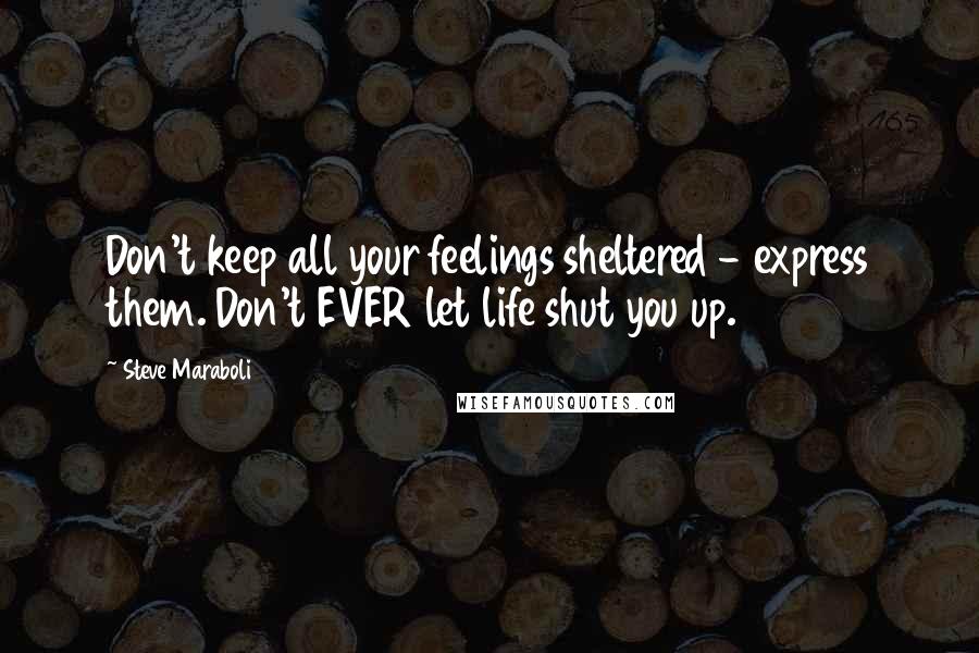 Steve Maraboli Quotes: Don't keep all your feelings sheltered - express them. Don't EVER let life shut you up.