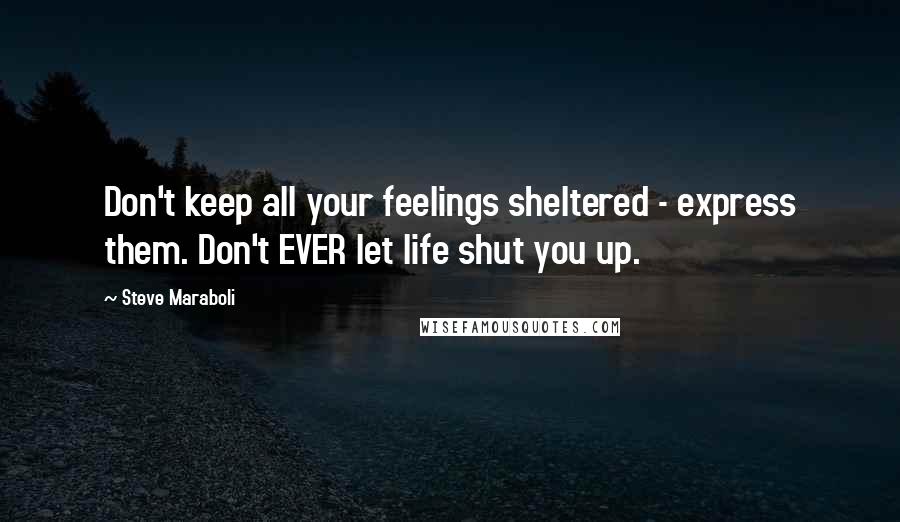 Steve Maraboli Quotes: Don't keep all your feelings sheltered - express them. Don't EVER let life shut you up.