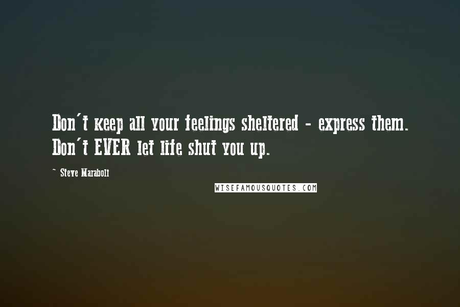 Steve Maraboli Quotes: Don't keep all your feelings sheltered - express them. Don't EVER let life shut you up.