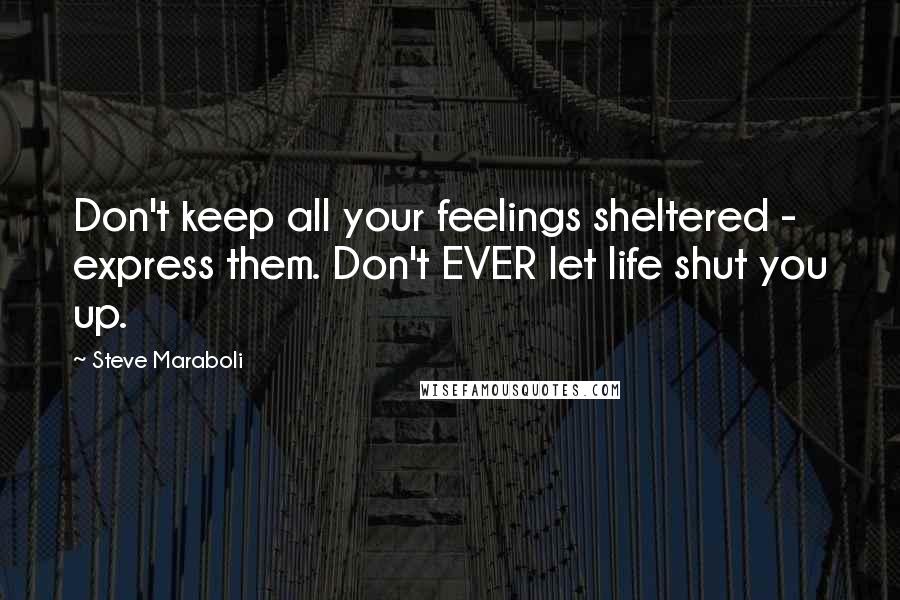 Steve Maraboli Quotes: Don't keep all your feelings sheltered - express them. Don't EVER let life shut you up.