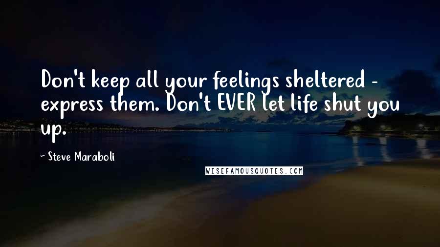 Steve Maraboli Quotes: Don't keep all your feelings sheltered - express them. Don't EVER let life shut you up.