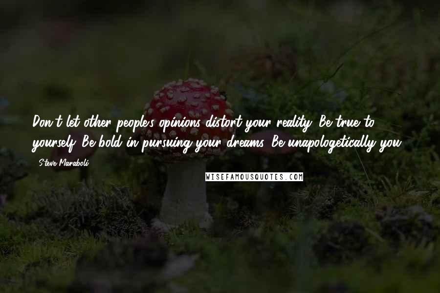 Steve Maraboli Quotes: Don't let other people's opinions distort your reality. Be true to yourself. Be bold in pursuing your dreams. Be unapologetically you!