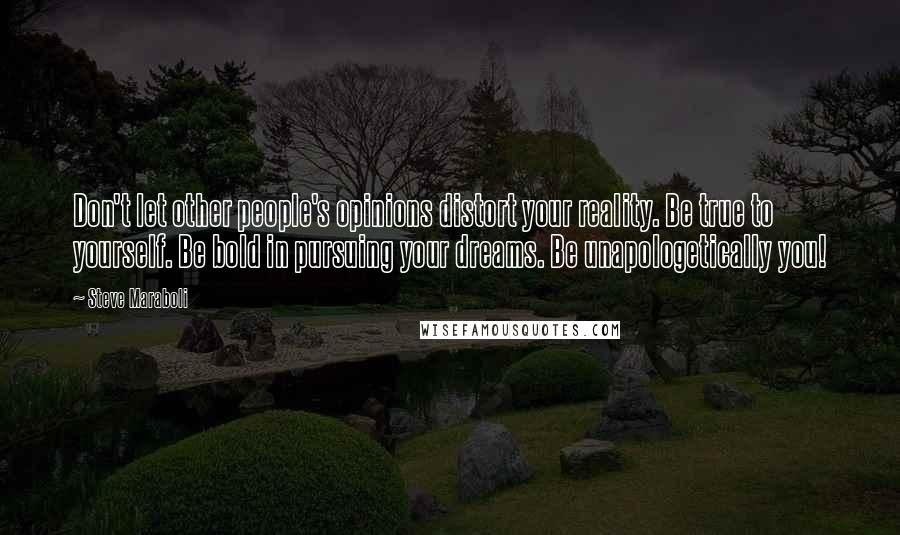Steve Maraboli Quotes: Don't let other people's opinions distort your reality. Be true to yourself. Be bold in pursuing your dreams. Be unapologetically you!
