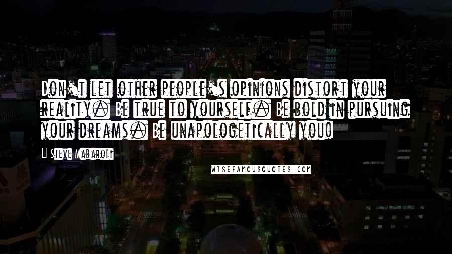 Steve Maraboli Quotes: Don't let other people's opinions distort your reality. Be true to yourself. Be bold in pursuing your dreams. Be unapologetically you!