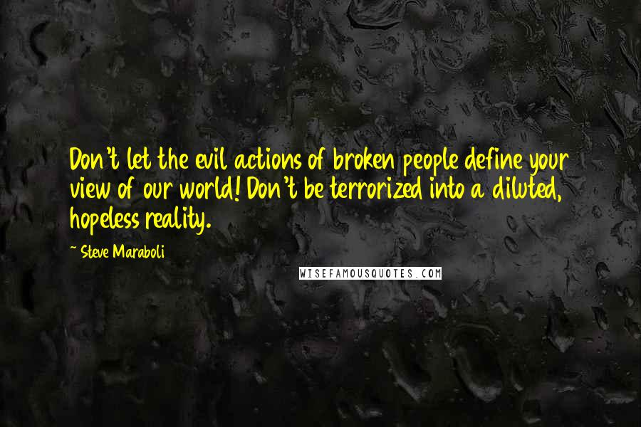 Steve Maraboli Quotes: Don't let the evil actions of broken people define your view of our world! Don't be terrorized into a diluted, hopeless reality.