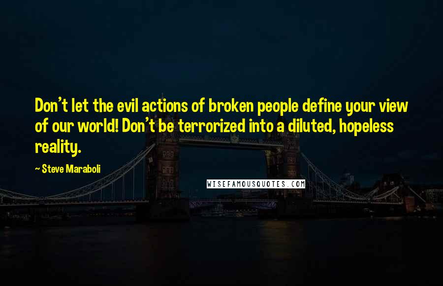 Steve Maraboli Quotes: Don't let the evil actions of broken people define your view of our world! Don't be terrorized into a diluted, hopeless reality.