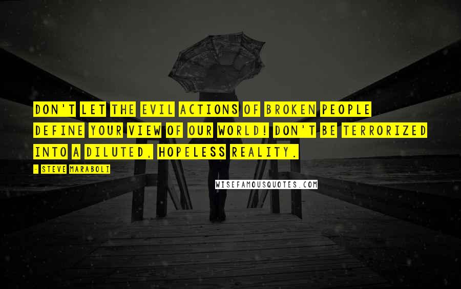 Steve Maraboli Quotes: Don't let the evil actions of broken people define your view of our world! Don't be terrorized into a diluted, hopeless reality.