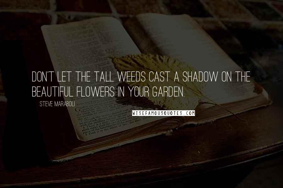 Steve Maraboli Quotes: Don't let the tall weeds cast a shadow on the beautiful flowers in your garden.