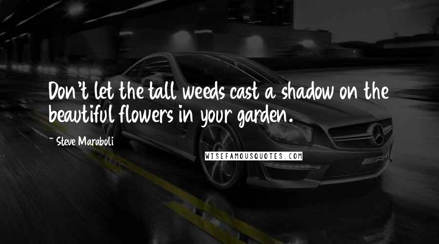 Steve Maraboli Quotes: Don't let the tall weeds cast a shadow on the beautiful flowers in your garden.